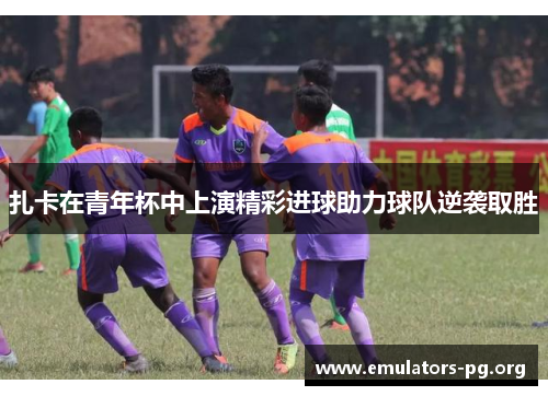 扎卡在青年杯中上演精彩进球助力球队逆袭取胜