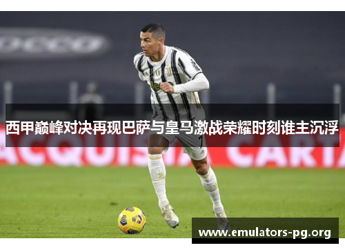 西甲巅峰对决再现巴萨与皇马激战荣耀时刻谁主沉浮