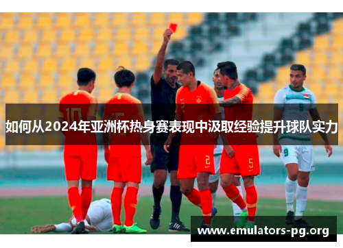 如何从2024年亚洲杯热身赛表现中汲取经验提升球队实力