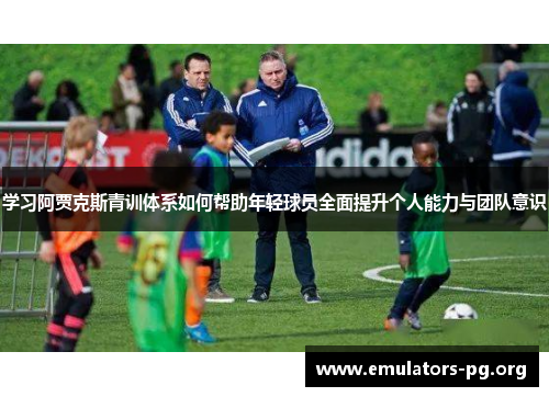 学习阿贾克斯青训体系如何帮助年轻球员全面提升个人能力与团队意识
