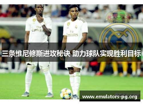 三条维尼修斯进攻秘诀 助力球队实现胜利目标