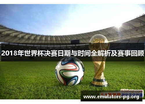 2018年世界杯决赛日期与时间全解析及赛事回顾