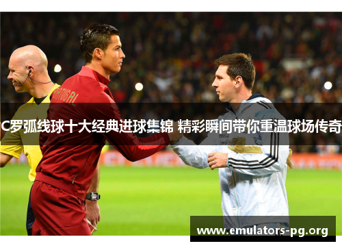 C罗弧线球十大经典进球集锦 精彩瞬间带你重温球场传奇
