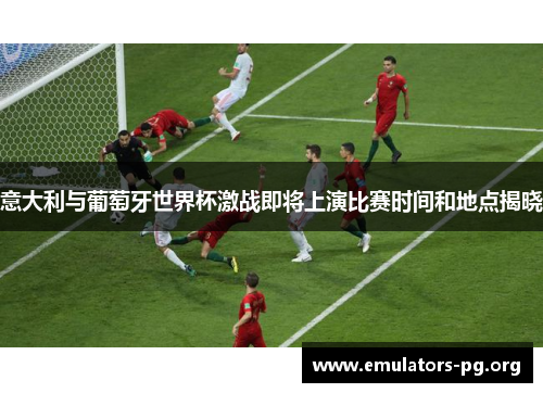 意大利与葡萄牙世界杯激战即将上演比赛时间和地点揭晓