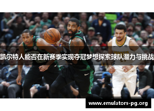 凯尔特人能否在新赛季实现夺冠梦想探索球队潜力与挑战