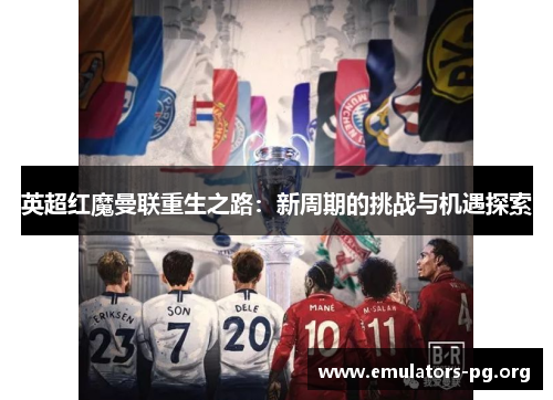 英超红魔曼联重生之路：新周期的挑战与机遇探索