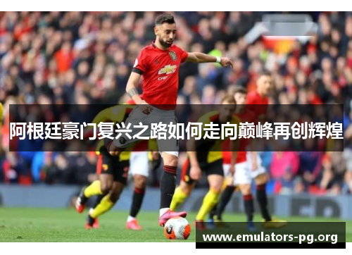 阿根廷豪门复兴之路如何走向巅峰再创辉煌