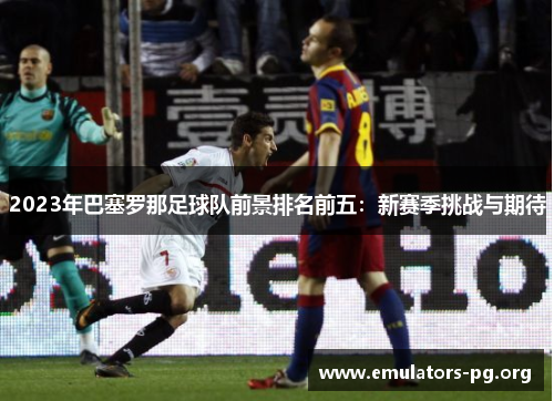 2023年巴塞罗那足球队前景排名前五：新赛季挑战与期待