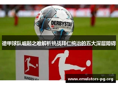 德甲球队崛起之难解析挑战拜仁统治的五大深层障碍