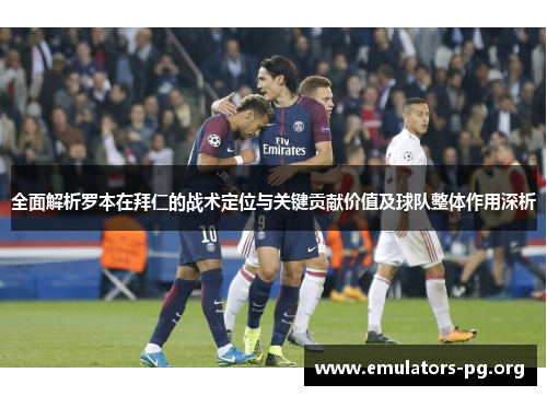 全面解析罗本在拜仁的战术定位与关键贡献价值及球队整体作用深析