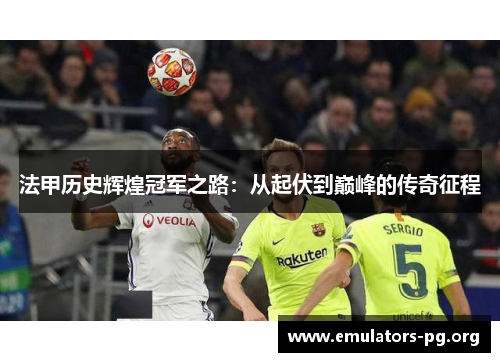 法甲历史辉煌冠军之路：从起伏到巅峰的传奇征程