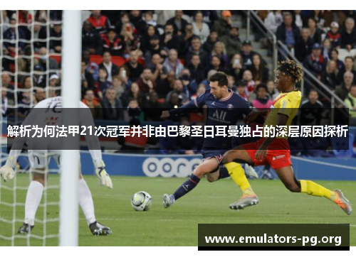 解析为何法甲21次冠军并非由巴黎圣日耳曼独占的深层原因探析