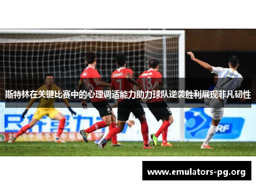 斯特林在关键比赛中的心理调适能力助力球队逆袭胜利展现非凡韧性