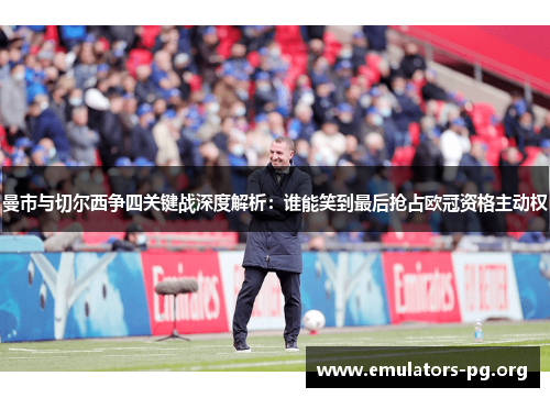 曼市与切尔西争四关键战深度解析：谁能笑到最后抢占欧冠资格主动权