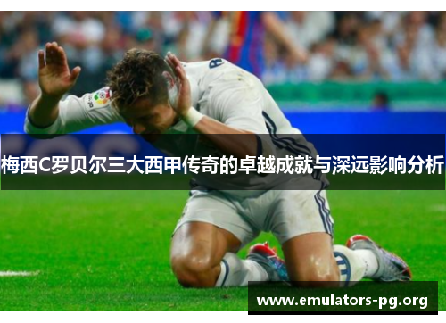 梅西C罗贝尔三大西甲传奇的卓越成就与深远影响分析