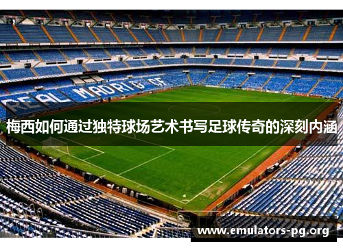 梅西如何通过独特球场艺术书写足球传奇的深刻内涵