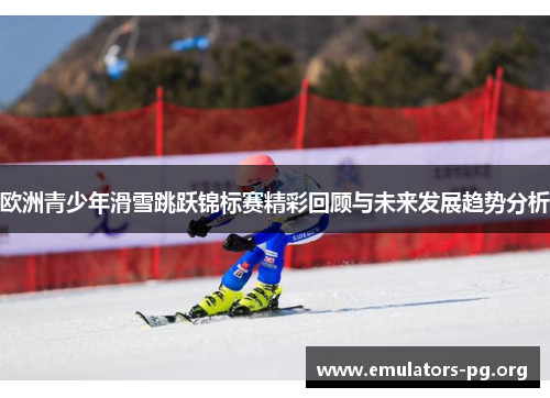 欧洲青少年滑雪跳跃锦标赛精彩回顾与未来发展趋势分析