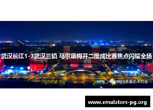 武汉长江1-3武汉三镇 马尔康梅开二度成比赛焦点闪耀全场