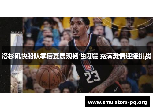 洛杉矶快船队季后赛展现韧性闪耀 充满激情迎接挑战