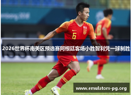 2026世界杯南美区预选赛阿根廷客场小胜智利凭一球制胜
