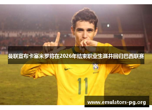 曼联宣布卡塞米罗将在2026年结束职业生涯并回归巴西联赛