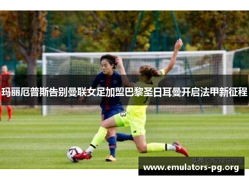 玛丽厄普斯告别曼联女足加盟巴黎圣日耳曼开启法甲新征程