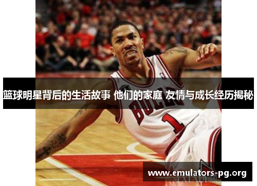 篮球明星背后的生活故事 他们的家庭 友情与成长经历揭秘