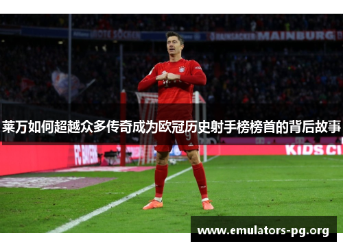 莱万如何超越众多传奇成为欧冠历史射手榜榜首的背后故事