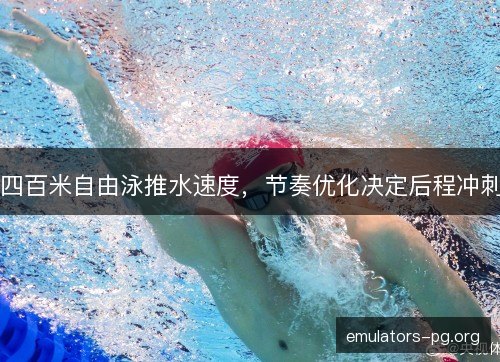 四百米自由泳推水速度，节奏优化决定后程冲刺